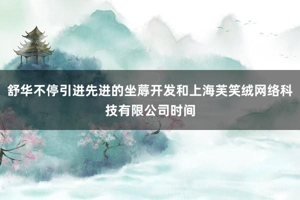 舒华不停引进先进的坐蓐开发和上海芙笑绒网络科技有限公司时间