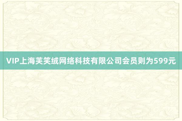 VIP上海芙笑绒网络科技有限公司会员则为599元
